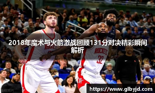 2018年魔术与火箭激战回顾131分对决精彩瞬间解析