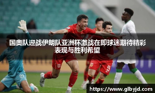 国奥队迎战伊朗队亚洲杯激战在即球迷期待精彩表现与胜利希望