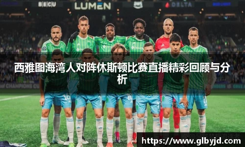 西雅图海湾人对阵休斯顿比赛直播精彩回顾与分析